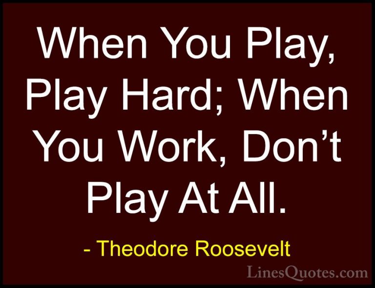 Theodore Roosevelt Quotes (66) - When You Play, Play Hard; When Y... - QuotesWhen You Play, Play Hard; When You Work, Don't Play At All.