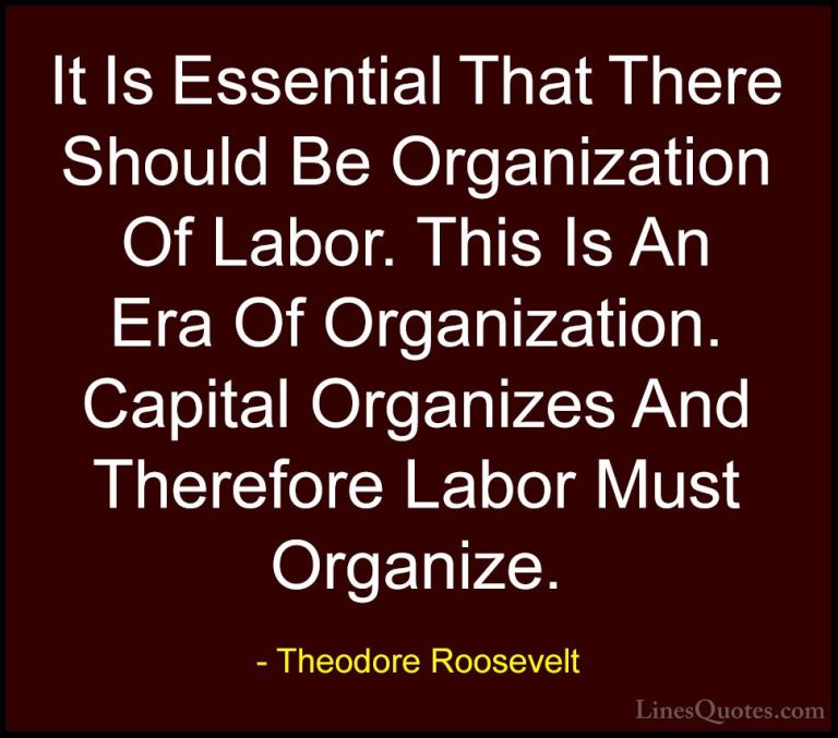 Theodore Roosevelt Quotes (68) - It Is Essential That There Shoul... - QuotesIt Is Essential That There Should Be Organization Of Labor. This Is An Era Of Organization. Capital Organizes And Therefore Labor Must Organize.