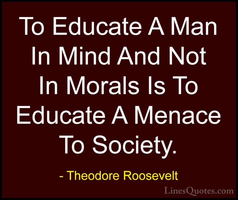 Theodore Roosevelt Quotes (7) - To Educate A Man In Mind And Not ... - QuotesTo Educate A Man In Mind And Not In Morals Is To Educate A Menace To Society.