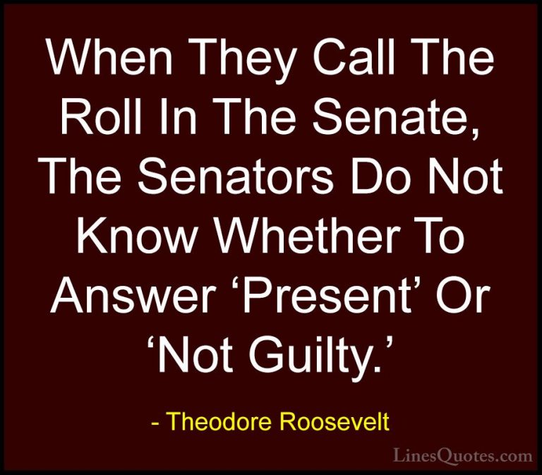Theodore Roosevelt Quotes (70) - When They Call The Roll In The S... - QuotesWhen They Call The Roll In The Senate, The Senators Do Not Know Whether To Answer 'Present' Or 'Not Guilty.'