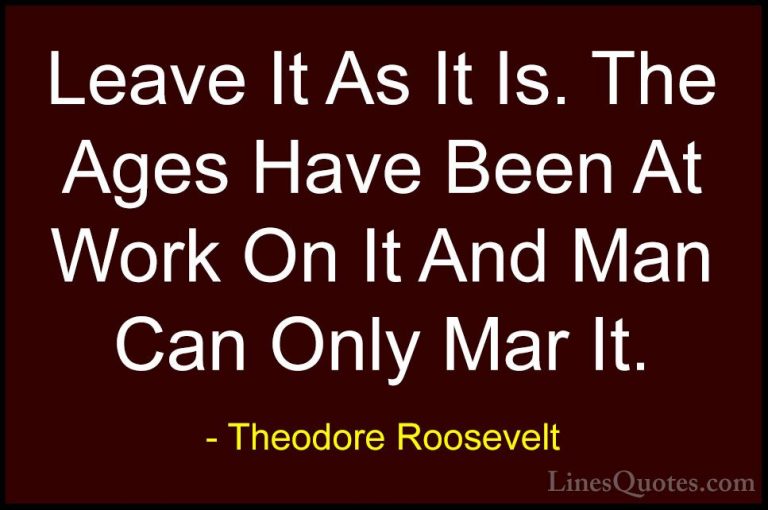 Theodore Roosevelt Quotes (71) - Leave It As It Is. The Ages Have... - QuotesLeave It As It Is. The Ages Have Been At Work On It And Man Can Only Mar It.