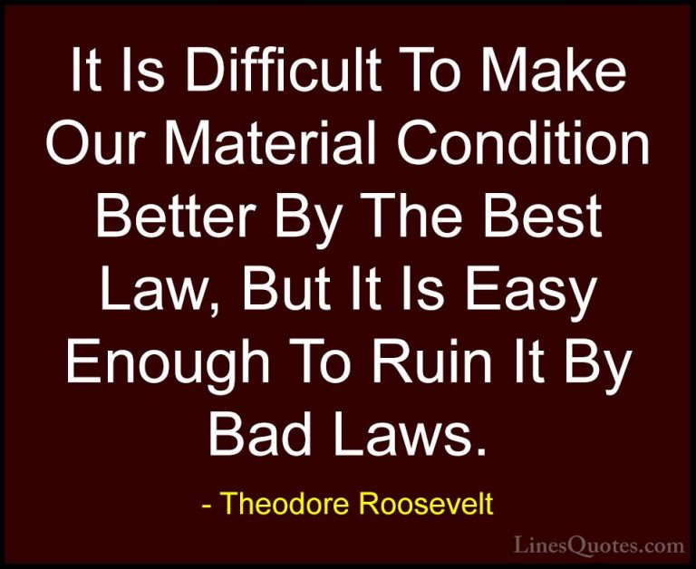Theodore Roosevelt Quotes (72) - It Is Difficult To Make Our Mate... - QuotesIt Is Difficult To Make Our Material Condition Better By The Best Law, But It Is Easy Enough To Ruin It By Bad Laws.