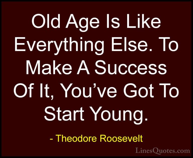 Theodore Roosevelt Quotes (74) - Old Age Is Like Everything Else.... - QuotesOld Age Is Like Everything Else. To Make A Success Of It, You've Got To Start Young.