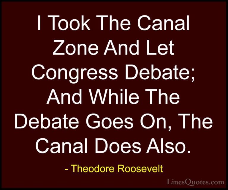 Theodore Roosevelt Quotes (75) - I Took The Canal Zone And Let Co... - QuotesI Took The Canal Zone And Let Congress Debate; And While The Debate Goes On, The Canal Does Also.