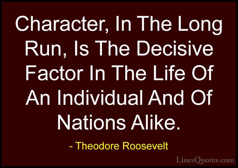 Theodore Roosevelt Quotes (77) - Character, In The Long Run, Is T... - QuotesCharacter, In The Long Run, Is The Decisive Factor In The Life Of An Individual And Of Nations Alike.