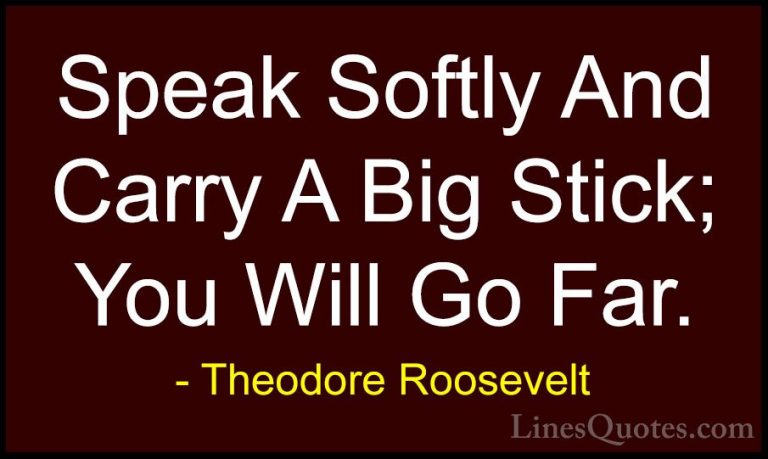 Theodore Roosevelt Quotes (8) - Speak Softly And Carry A Big Stic... - QuotesSpeak Softly And Carry A Big Stick; You Will Go Far.