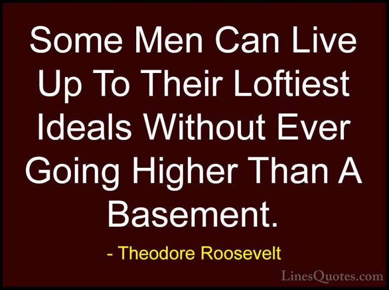 Theodore Roosevelt Quotes (81) - Some Men Can Live Up To Their Lo... - QuotesSome Men Can Live Up To Their Loftiest Ideals Without Ever Going Higher Than A Basement.