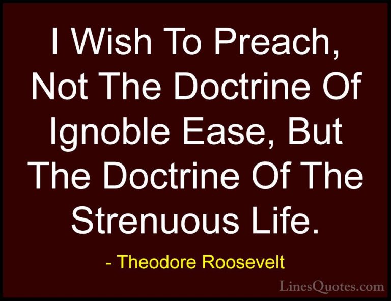 Theodore Roosevelt Quotes (82) - I Wish To Preach, Not The Doctri... - QuotesI Wish To Preach, Not The Doctrine Of Ignoble Ease, But The Doctrine Of The Strenuous Life.