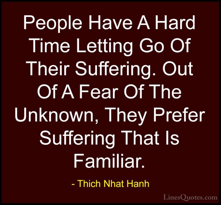Thich Nhat Hanh Quotes (21) - People Have A Hard Time Letting Go ... - QuotesPeople Have A Hard Time Letting Go Of Their Suffering. Out Of A Fear Of The Unknown, They Prefer Suffering That Is Familiar.
