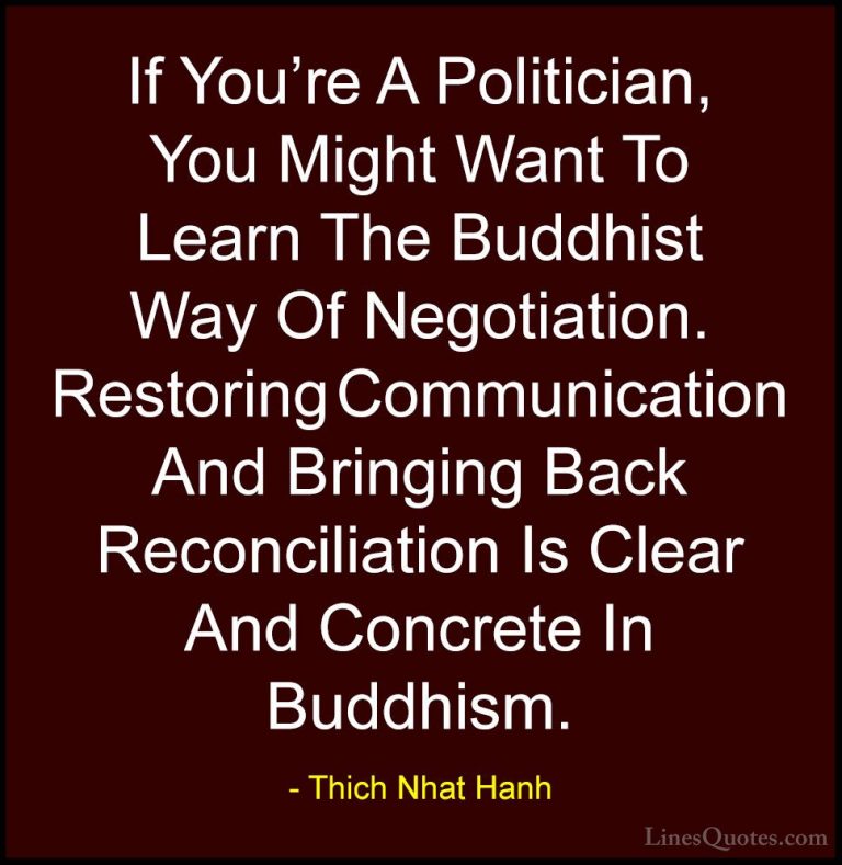 Thich Nhat Hanh Quotes (38) - If You're A Politician, You Might W... - QuotesIf You're A Politician, You Might Want To Learn The Buddhist Way Of Negotiation. Restoring Communication And Bringing Back Reconciliation Is Clear And Concrete In Buddhism.