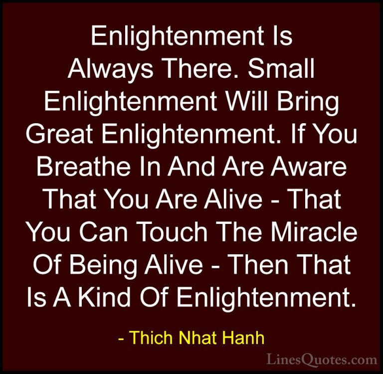 Thich Nhat Hanh Quotes (43) - Enlightenment Is Always There. Smal... - QuotesEnlightenment Is Always There. Small Enlightenment Will Bring Great Enlightenment. If You Breathe In And Are Aware That You Are Alive - That You Can Touch The Miracle Of Being Alive - Then That Is A Kind Of Enlightenment.