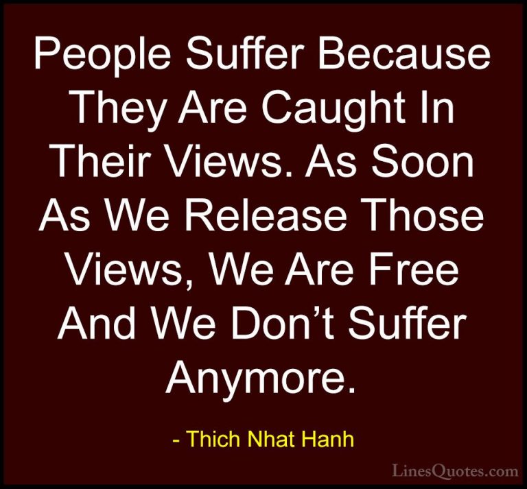 Thich Nhat Hanh Quotes (49) - People Suffer Because They Are Caug... - QuotesPeople Suffer Because They Are Caught In Their Views. As Soon As We Release Those Views, We Are Free And We Don't Suffer Anymore.