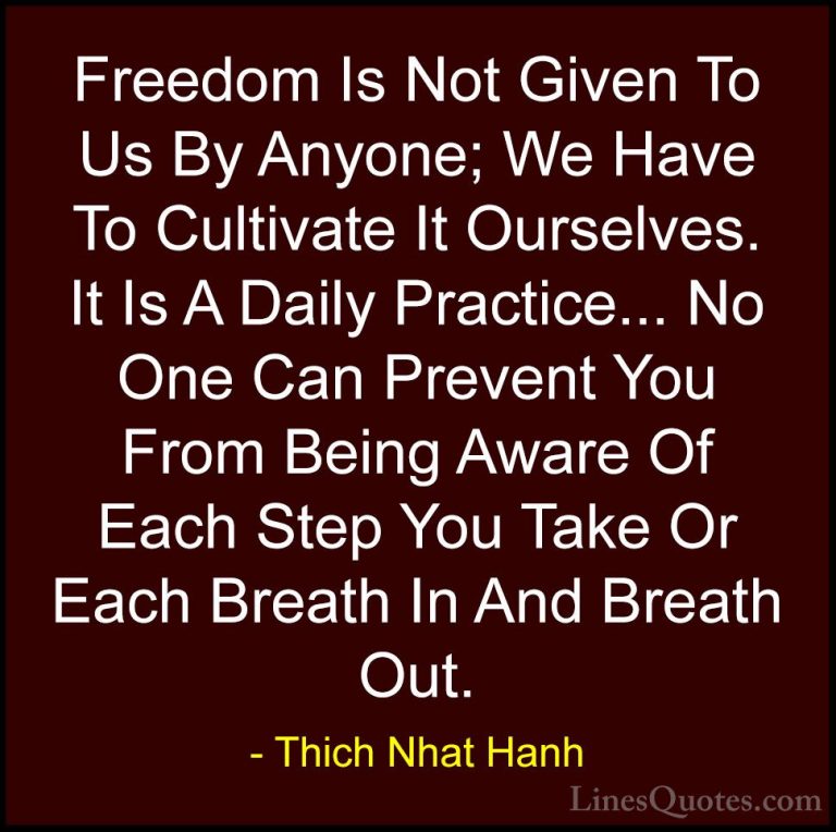 Thich Nhat Hanh Quotes (55) - Freedom Is Not Given To Us By Anyon... - QuotesFreedom Is Not Given To Us By Anyone; We Have To Cultivate It Ourselves. It Is A Daily Practice... No One Can Prevent You From Being Aware Of Each Step You Take Or Each Breath In And Breath Out.