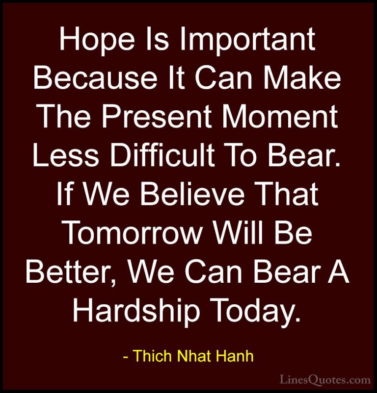 Thich Nhat Hanh Quotes (8) - Hope Is Important Because It Can Mak... - QuotesHope Is Important Because It Can Make The Present Moment Less Difficult To Bear. If We Believe That Tomorrow Will Be Better, We Can Bear A Hardship Today.