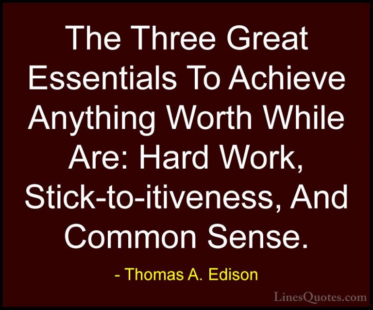Thomas A. Edison Quotes (13) - The Three Great Essentials To Achi... - QuotesThe Three Great Essentials To Achieve Anything Worth While Are: Hard Work, Stick-to-itiveness, And Common Sense.