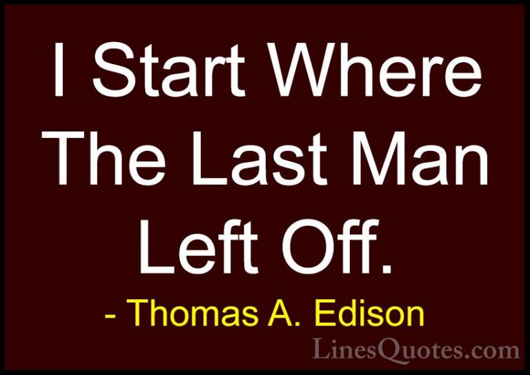Thomas A. Edison Quotes (16) - I Start Where The Last Man Left Of... - QuotesI Start Where The Last Man Left Off.