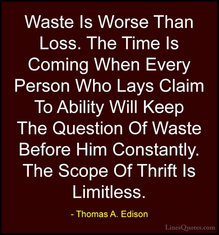 Thomas A. Edison Quotes (26) - Waste Is Worse Than Loss. The Time... - QuotesWaste Is Worse Than Loss. The Time Is Coming When Every Person Who Lays Claim To Ability Will Keep The Question Of Waste Before Him Constantly. The Scope Of Thrift Is Limitless.