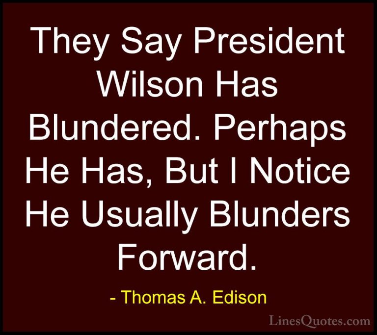 Thomas A. Edison Quotes (27) - They Say President Wilson Has Blun... - QuotesThey Say President Wilson Has Blundered. Perhaps He Has, But I Notice He Usually Blunders Forward.