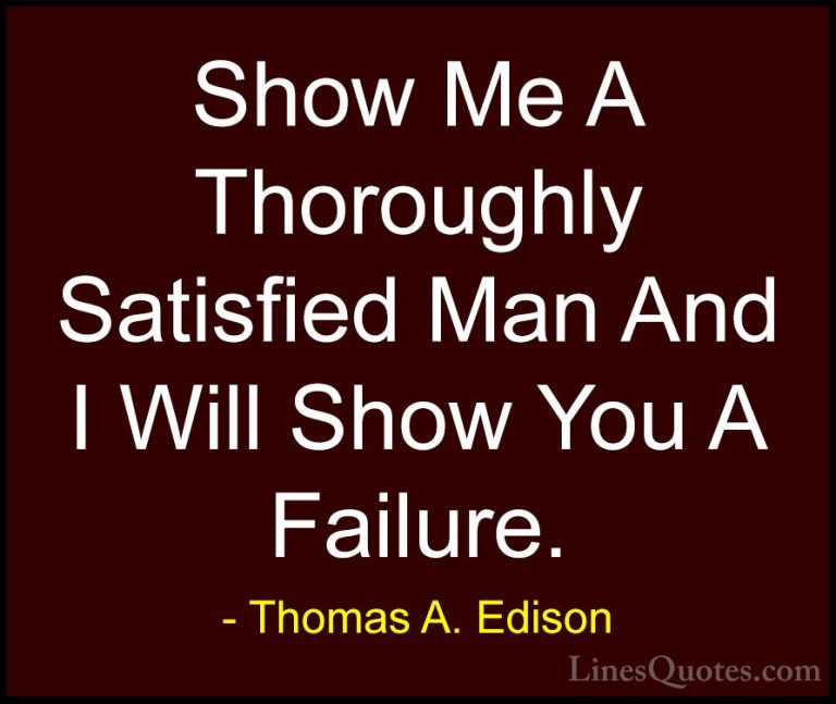 Thomas A. Edison Quotes (29) - Show Me A Thoroughly Satisfied Man... - QuotesShow Me A Thoroughly Satisfied Man And I Will Show You A Failure.