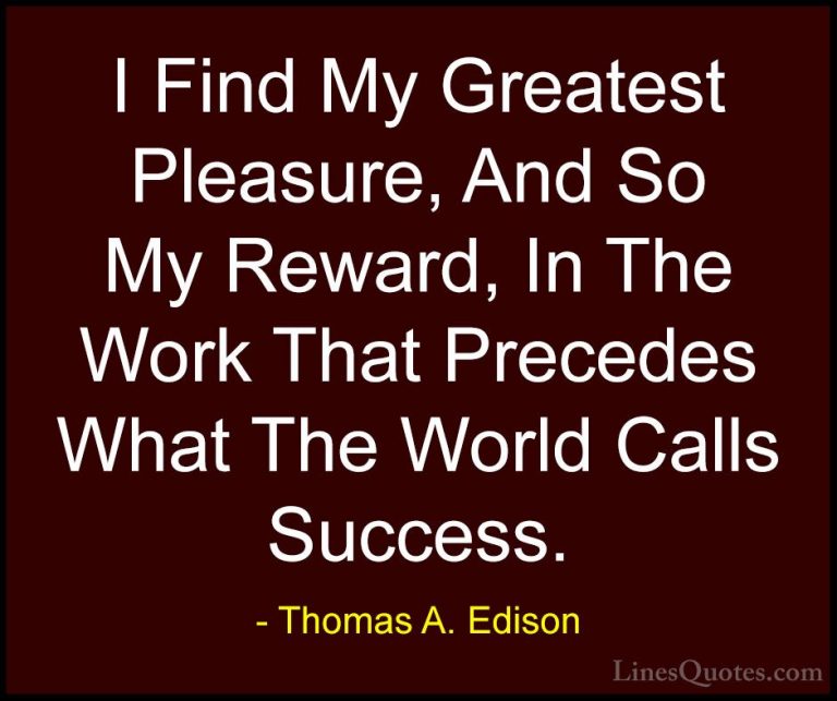 Thomas A. Edison Quotes (51) - I Find My Greatest Pleasure, And S... - QuotesI Find My Greatest Pleasure, And So My Reward, In The Work That Precedes What The World Calls Success.
