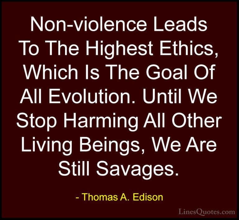 Thomas A. Edison Quotes (9) - Non-violence Leads To The Highest E... - QuotesNon-violence Leads To The Highest Ethics, Which Is The Goal Of All Evolution. Until We Stop Harming All Other Living Beings, We Are Still Savages.