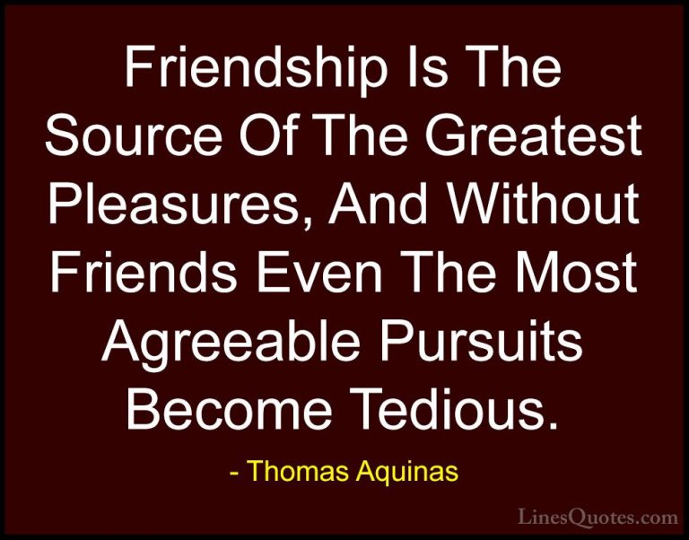 Thomas Aquinas Quotes (11) - Friendship Is The Source Of The Grea... - QuotesFriendship Is The Source Of The Greatest Pleasures, And Without Friends Even The Most Agreeable Pursuits Become Tedious.