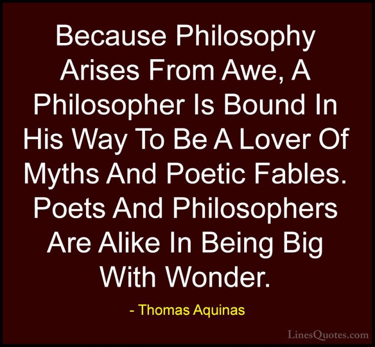 Thomas Aquinas Quotes (13) - Because Philosophy Arises From Awe, ... - QuotesBecause Philosophy Arises From Awe, A Philosopher Is Bound In His Way To Be A Lover Of Myths And Poetic Fables. Poets And Philosophers Are Alike In Being Big With Wonder.