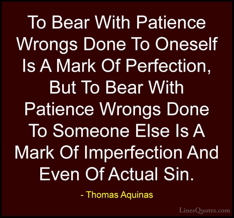 Thomas Aquinas Quotes (17) - To Bear With Patience Wrongs Done To... - QuotesTo Bear With Patience Wrongs Done To Oneself Is A Mark Of Perfection, But To Bear With Patience Wrongs Done To Someone Else Is A Mark Of Imperfection And Even Of Actual Sin.