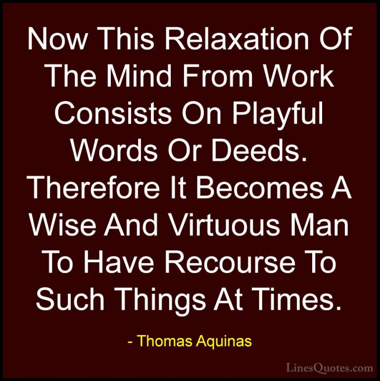 Thomas Aquinas Quotes (28) - Now This Relaxation Of The Mind From... - QuotesNow This Relaxation Of The Mind From Work Consists On Playful Words Or Deeds. Therefore It Becomes A Wise And Virtuous Man To Have Recourse To Such Things At Times.