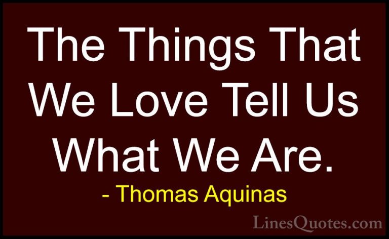 Thomas Aquinas Quotes (3) - The Things That We Love Tell Us What ... - QuotesThe Things That We Love Tell Us What We Are.