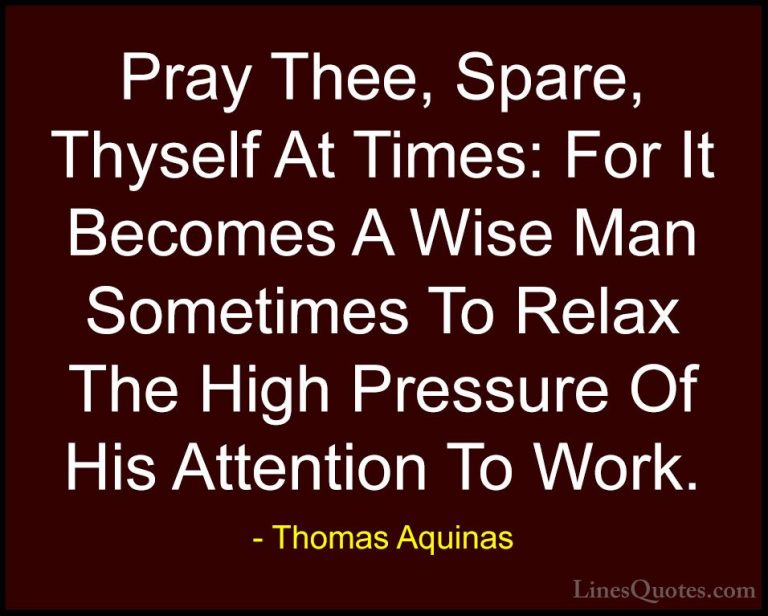 Thomas Aquinas Quotes (39) - Pray Thee, Spare, Thyself At Times: ... - QuotesPray Thee, Spare, Thyself At Times: For It Becomes A Wise Man Sometimes To Relax The High Pressure Of His Attention To Work.