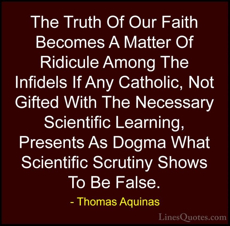 Thomas Aquinas Quotes (40) - The Truth Of Our Faith Becomes A Mat... - QuotesThe Truth Of Our Faith Becomes A Matter Of Ridicule Among The Infidels If Any Catholic, Not Gifted With The Necessary Scientific Learning, Presents As Dogma What Scientific Scrutiny Shows To Be False.