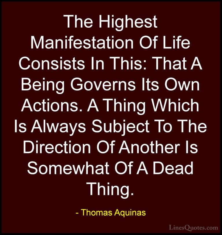 Thomas Aquinas Quotes (45) - The Highest Manifestation Of Life Co... - QuotesThe Highest Manifestation Of Life Consists In This: That A Being Governs Its Own Actions. A Thing Which Is Always Subject To The Direction Of Another Is Somewhat Of A Dead Thing.
