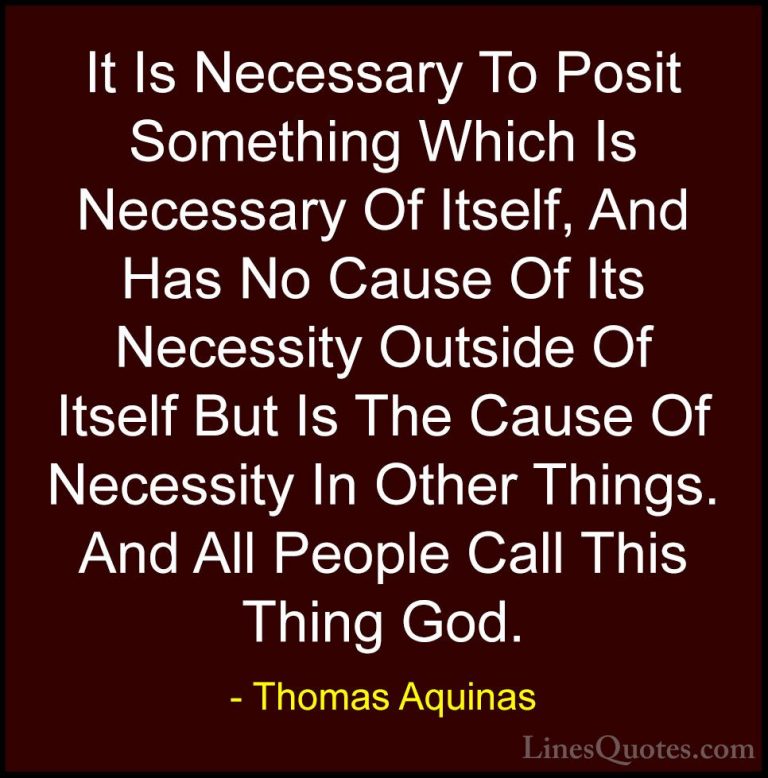Thomas Aquinas Quotes (47) - It Is Necessary To Posit Something W... - QuotesIt Is Necessary To Posit Something Which Is Necessary Of Itself, And Has No Cause Of Its Necessity Outside Of Itself But Is The Cause Of Necessity In Other Things. And All People Call This Thing God.