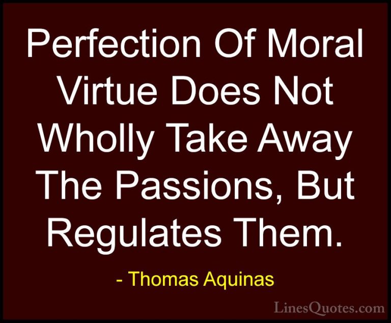 Thomas Aquinas Quotes (52) - Perfection Of Moral Virtue Does Not ... - QuotesPerfection Of Moral Virtue Does Not Wholly Take Away The Passions, But Regulates Them.