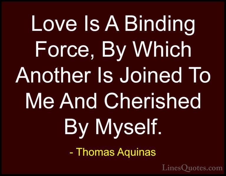 Thomas Aquinas Quotes (57) - Love Is A Binding Force, By Which An... - QuotesLove Is A Binding Force, By Which Another Is Joined To Me And Cherished By Myself.