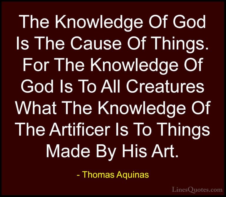 Thomas Aquinas Quotes (65) - The Knowledge Of God Is The Cause Of... - QuotesThe Knowledge Of God Is The Cause Of Things. For The Knowledge Of God Is To All Creatures What The Knowledge Of The Artificer Is To Things Made By His Art.