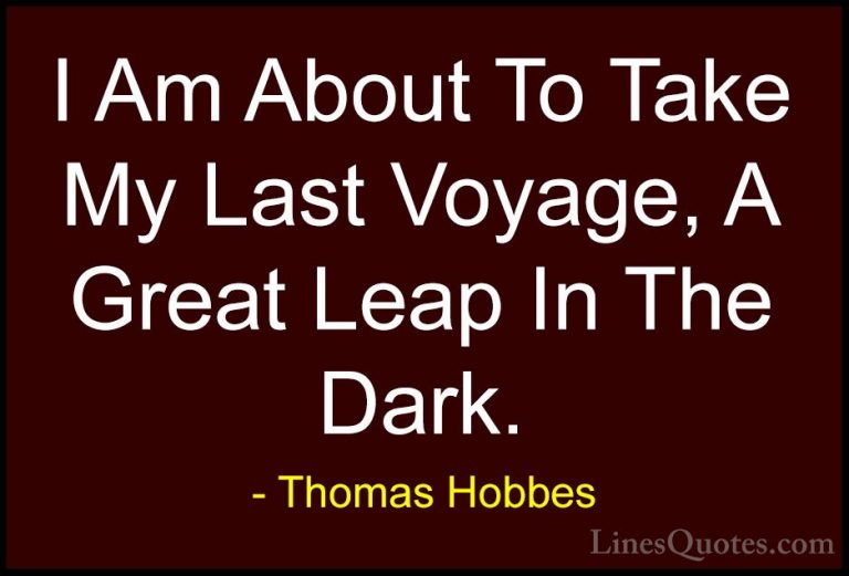 Thomas Hobbes Quotes (16) - I Am About To Take My Last Voyage, A ... - QuotesI Am About To Take My Last Voyage, A Great Leap In The Dark.