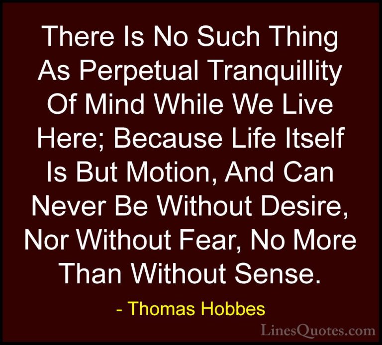 Thomas Hobbes Quotes (18) - There Is No Such Thing As Perpetual T... - QuotesThere Is No Such Thing As Perpetual Tranquillity Of Mind While We Live Here; Because Life Itself Is But Motion, And Can Never Be Without Desire, Nor Without Fear, No More Than Without Sense.