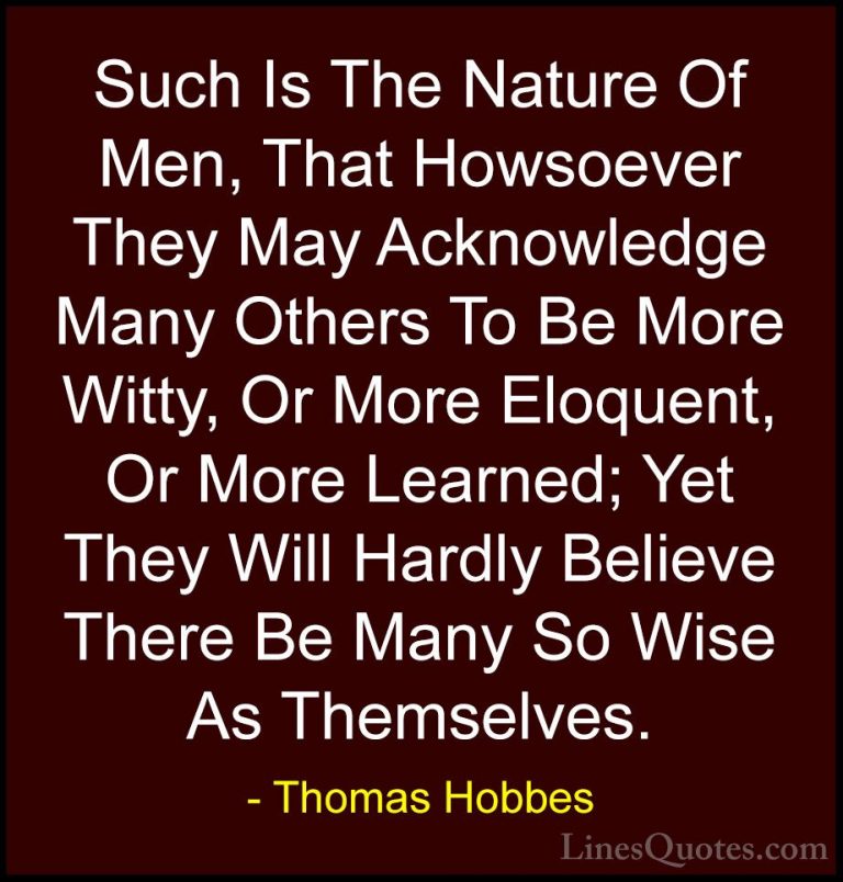 Thomas Hobbes Quotes (20) - Such Is The Nature Of Men, That Howso... - QuotesSuch Is The Nature Of Men, That Howsoever They May Acknowledge Many Others To Be More Witty, Or More Eloquent, Or More Learned; Yet They Will Hardly Believe There Be Many So Wise As Themselves.