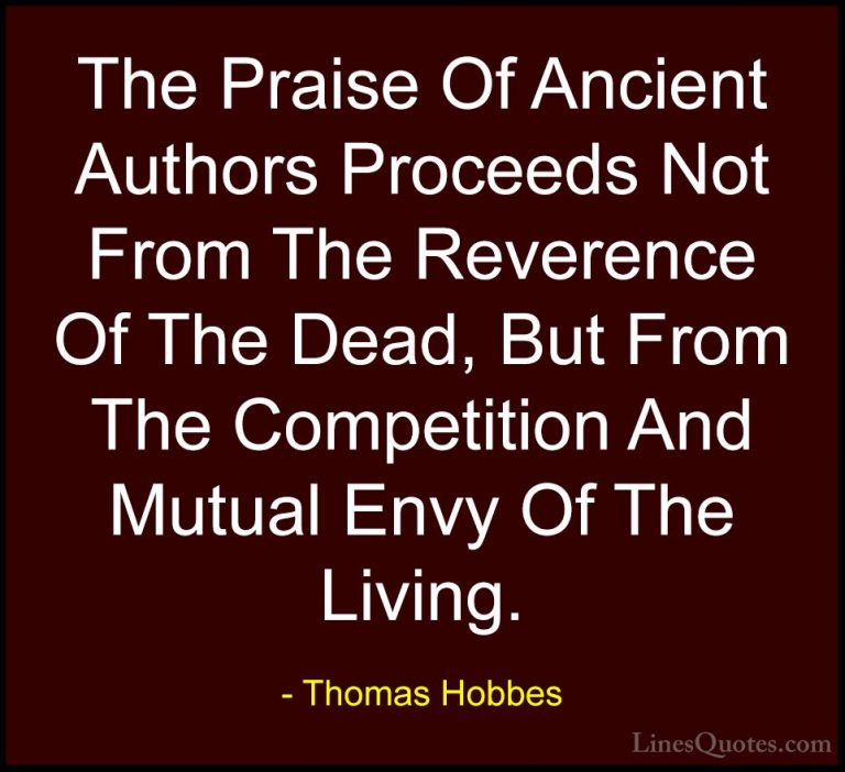 Thomas Hobbes Quotes (23) - The Praise Of Ancient Authors Proceed... - QuotesThe Praise Of Ancient Authors Proceeds Not From The Reverence Of The Dead, But From The Competition And Mutual Envy Of The Living.