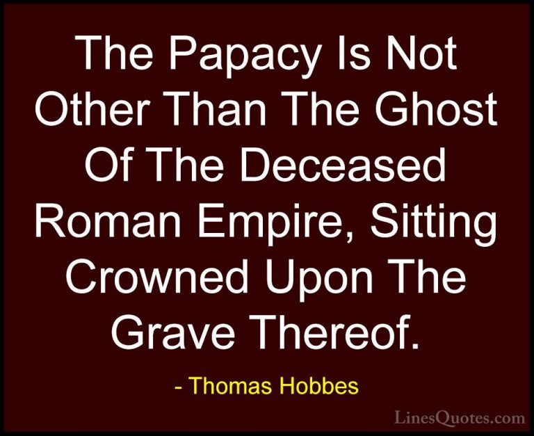 Thomas Hobbes Quotes (26) - The Papacy Is Not Other Than The Ghos... - QuotesThe Papacy Is Not Other Than The Ghost Of The Deceased Roman Empire, Sitting Crowned Upon The Grave Thereof.