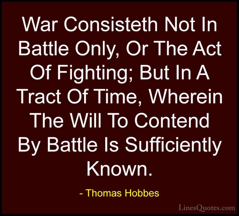 Thomas Hobbes Quotes (32) - War Consisteth Not In Battle Only, Or... - QuotesWar Consisteth Not In Battle Only, Or The Act Of Fighting; But In A Tract Of Time, Wherein The Will To Contend By Battle Is Sufficiently Known.