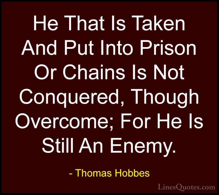 Thomas Hobbes Quotes (35) - He That Is Taken And Put Into Prison ... - QuotesHe That Is Taken And Put Into Prison Or Chains Is Not Conquered, Though Overcome; For He Is Still An Enemy.