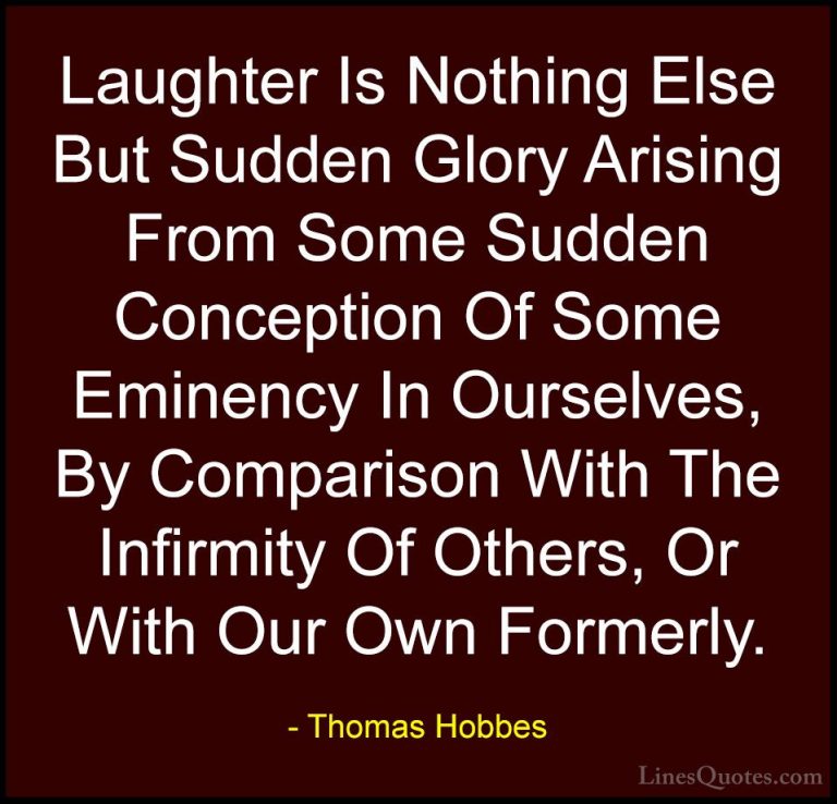 Thomas Hobbes Quotes (37) - Laughter Is Nothing Else But Sudden G... - QuotesLaughter Is Nothing Else But Sudden Glory Arising From Some Sudden Conception Of Some Eminency In Ourselves, By Comparison With The Infirmity Of Others, Or With Our Own Formerly.