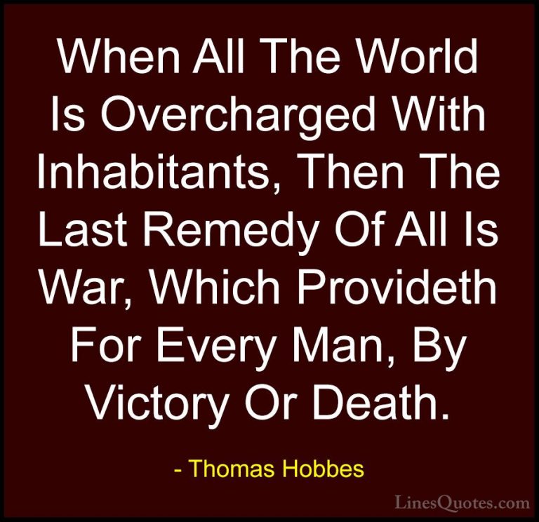 Thomas Hobbes Quotes (38) - When All The World Is Overcharged Wit... - QuotesWhen All The World Is Overcharged With Inhabitants, Then The Last Remedy Of All Is War, Which Provideth For Every Man, By Victory Or Death.