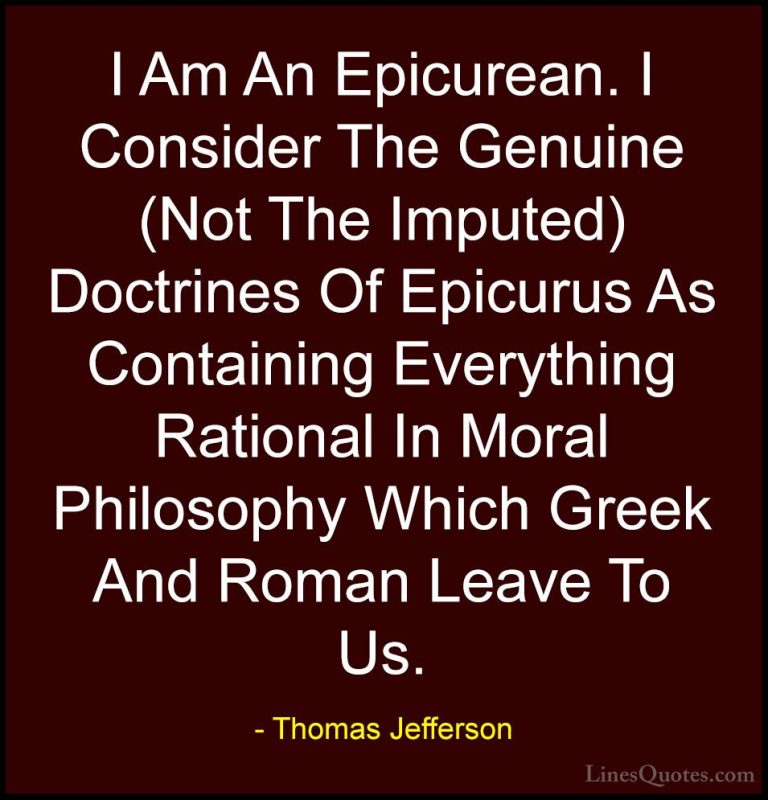 Thomas Jefferson Quotes (100) - I Am An Epicurean. I Consider The... - QuotesI Am An Epicurean. I Consider The Genuine (Not The Imputed) Doctrines Of Epicurus As Containing Everything Rational In Moral Philosophy Which Greek And Roman Leave To Us.