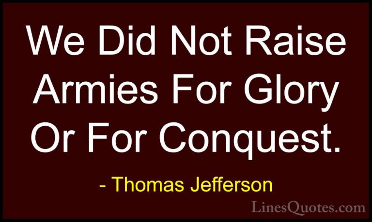 Thomas Jefferson Quotes (103) - We Did Not Raise Armies For Glory... - QuotesWe Did Not Raise Armies For Glory Or For Conquest.