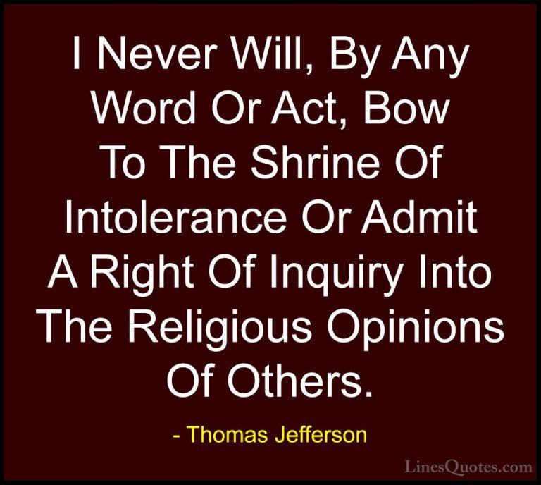 Thomas Jefferson Quotes (106) - I Never Will, By Any Word Or Act,... - QuotesI Never Will, By Any Word Or Act, Bow To The Shrine Of Intolerance Or Admit A Right Of Inquiry Into The Religious Opinions Of Others.