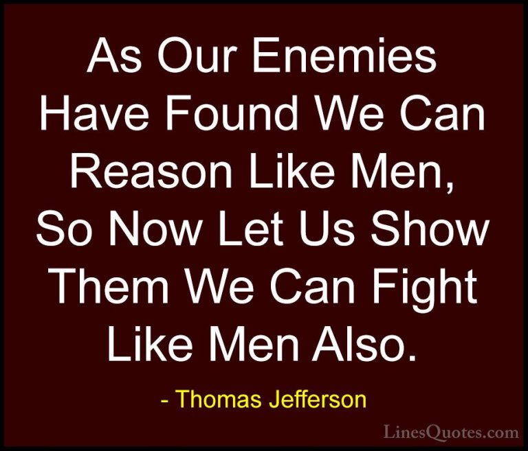 Thomas Jefferson Quotes (107) - As Our Enemies Have Found We Can ... - QuotesAs Our Enemies Have Found We Can Reason Like Men, So Now Let Us Show Them We Can Fight Like Men Also.